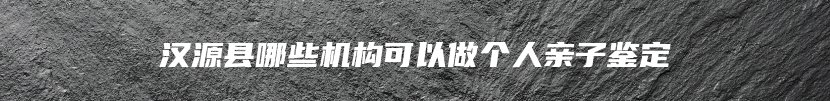 汉源县哪些机构可以做个人亲子鉴定