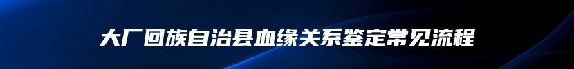 大厂回族自治县血缘关系鉴定常见流程