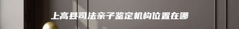 上高县司法亲子鉴定机构位置在哪