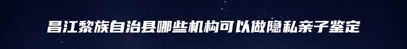 昌江黎族自治县哪些机构可以做隐私亲子鉴定