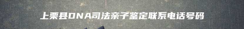 上栗县DNA司法亲子鉴定联系电话号码