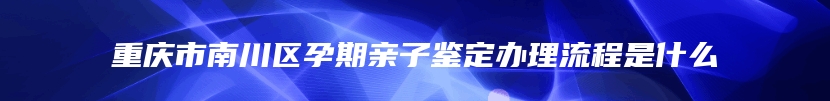 重庆市南川区孕期亲子鉴定办理流程是什么