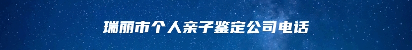 瑞丽市个人亲子鉴定公司电话