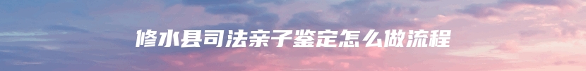 修水县司法亲子鉴定怎么做流程
