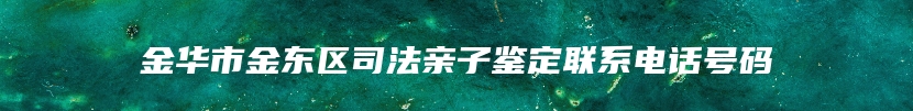 金华市金东区司法亲子鉴定联系电话号码