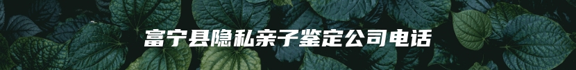 富宁县隐私亲子鉴定公司电话