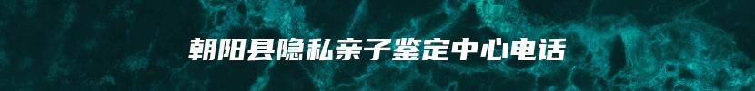 朝阳县隐私亲子鉴定中心电话