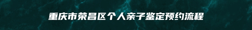 重庆市荣昌区个人亲子鉴定预约流程