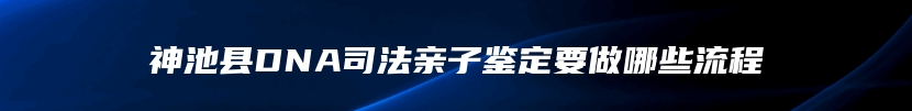 神池县DNA司法亲子鉴定要做哪些流程