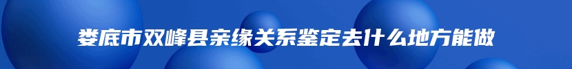 娄底市双峰县亲缘关系鉴定去什么地方能做