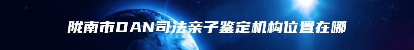 陇南市DAN司法亲子鉴定机构位置在哪
