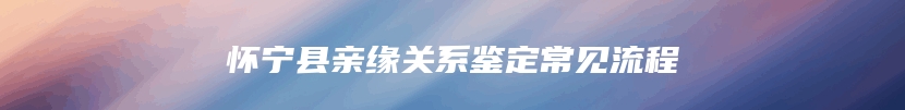 怀宁县亲缘关系鉴定常见流程