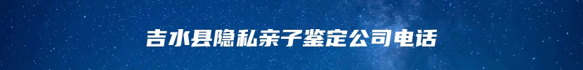 吉水县隐私亲子鉴定公司电话