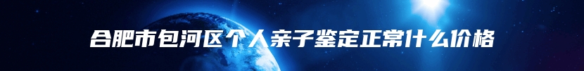 合肥市包河区个人亲子鉴定正常什么价格