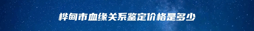 桦甸市血缘关系鉴定价格是多少