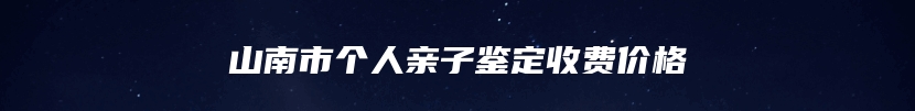 山南市个人亲子鉴定收费价格