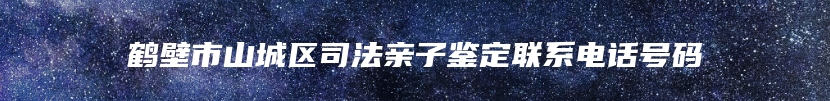 鹤壁市山城区司法亲子鉴定联系电话号码