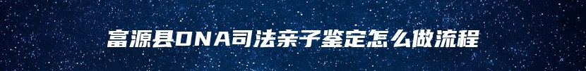 富源县DNA司法亲子鉴定怎么做流程