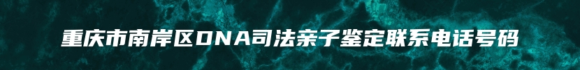 重庆市南岸区DNA司法亲子鉴定联系电话号码