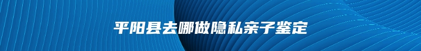 平阳县去哪做隐私亲子鉴定