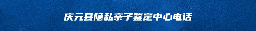 庆元县隐私亲子鉴定中心电话