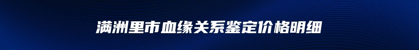 满洲里市血缘关系鉴定价格明细