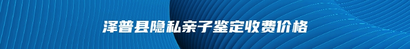 泽普县隐私亲子鉴定收费价格