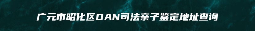 广元市昭化区DAN司法亲子鉴定地址查询