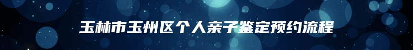 玉林市玉州区个人亲子鉴定预约流程