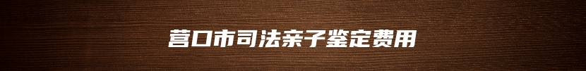 营口市司法亲子鉴定费用