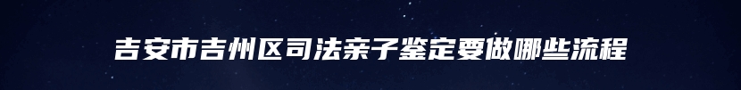 吉安市吉州区司法亲子鉴定要做哪些流程