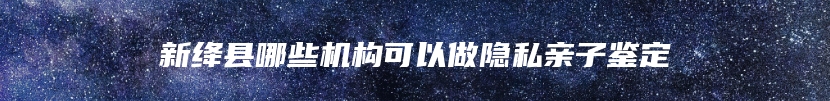 新绛县哪些机构可以做隐私亲子鉴定