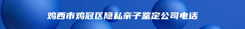 鸡西市鸡冠区隐私亲子鉴定公司电话