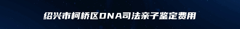 绍兴市柯桥区DNA司法亲子鉴定费用