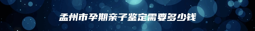 孟州市孕期亲子鉴定需要多少钱