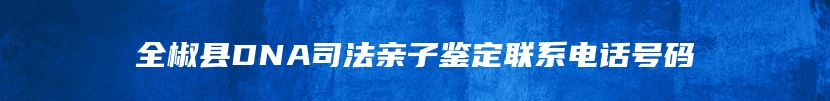 全椒县DNA司法亲子鉴定联系电话号码