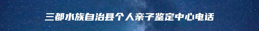 三都水族自治县个人亲子鉴定中心电话