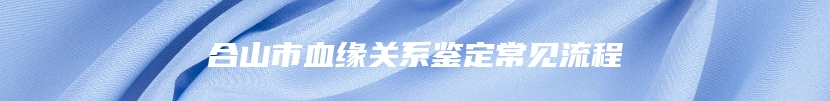 合山市血缘关系鉴定常见流程