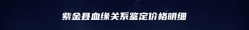 紫金县血缘关系鉴定价格明细