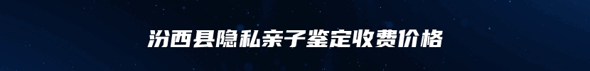 汾西县隐私亲子鉴定收费价格