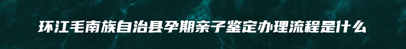 环江毛南族自治县孕期亲子鉴定办理流程是什么