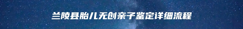 兰陵县胎儿无创亲子鉴定详细流程