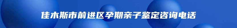 佳木斯市前进区孕期亲子鉴定咨询电话