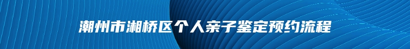 潮州市湘桥区个人亲子鉴定预约流程