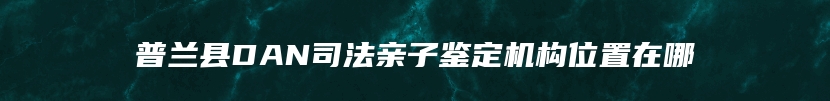 普兰县DAN司法亲子鉴定机构位置在哪