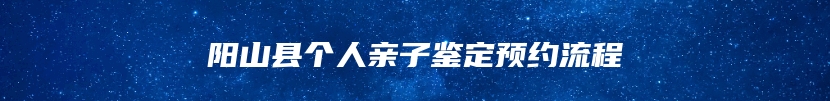 阳山县个人亲子鉴定预约流程