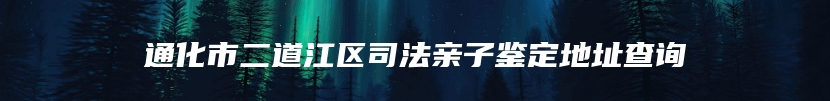 通化市二道江区司法亲子鉴定地址查询