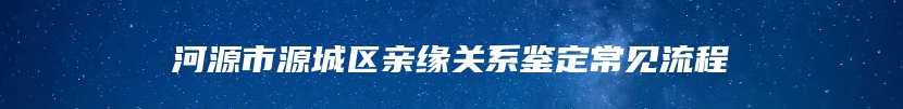 河源市源城区亲缘关系鉴定常见流程