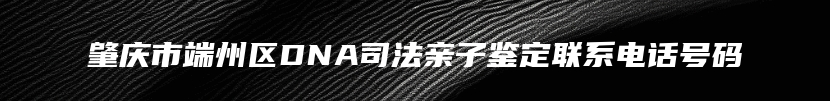 肇庆市端州区DNA司法亲子鉴定联系电话号码