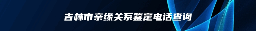 吉林市亲缘关系鉴定电话查询